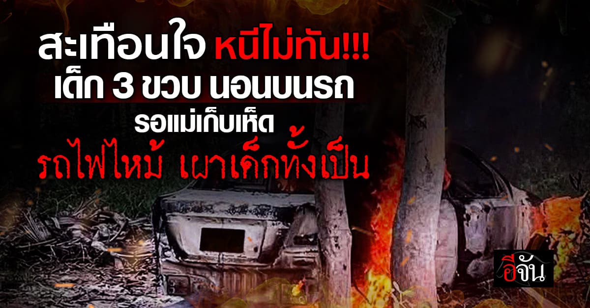 สลด! เด็ก 3 ขวบ นอนบนรถ รอยายเก็บเห็ด รถไฟไหม้ เผาเด็กทั้งเป็น