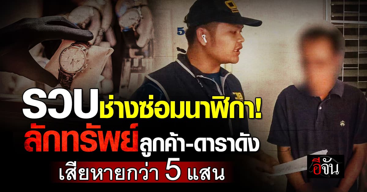 รวบช่างซ่อมนาฬิกาแสบ! ลักทรัพย์ลูกค้า-ดาราดัง รวม 11 เรือน เสียหายกว่า 5 แสน