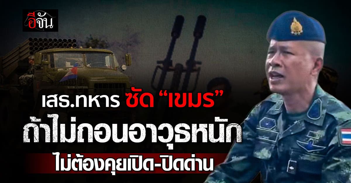 เสธ.ทหาร ซัด “เขมร” ถ้าไม่ถอนอาวุธหนัก ไม่ต้องคุยเรื่องเปิดด่าน
