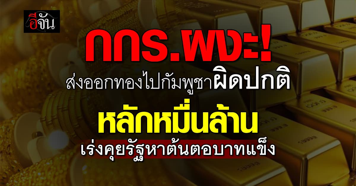 กกร. ผงะ! ทองไทยส่งออกไปกัมพูชา พุ่งหมื่นล้าน หวั่นสะเทือนบาทแข็ง