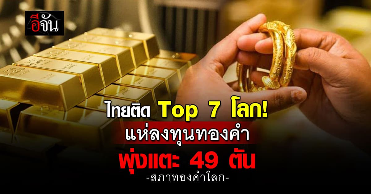 สภาทองคำโลกชี้ “ไทย” แห่ลงทุนทองคำ พุ่งแตะ 49 ตัน ขึ้นแท่นอันดับ 7 โลก