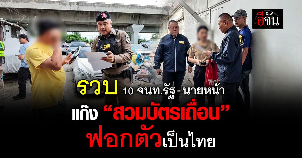 รวบ 10 จนท.รัฐ-นายหน้า แก๊งสวมบัตรเถื่อน ฟอกตัวเป็นไทย