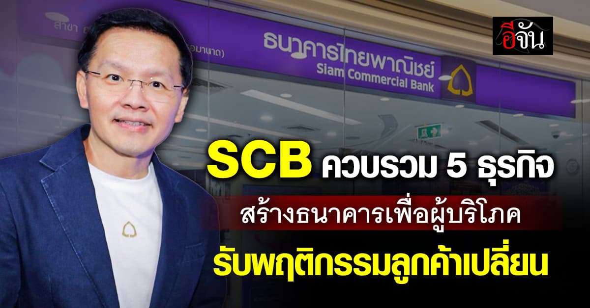 SCB ควบรวม 5 ธุรกิจ สร้างธนาคารเพื่อผู้บริโภค รับพฤติกรรมลูกค้าเปลี่ยน