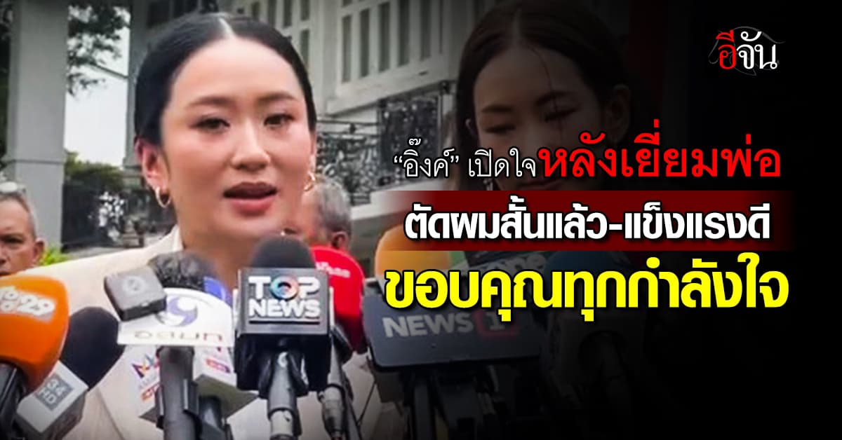 “อิ๊งค์” เปิดใจหลังเยี่ยมทักษิณ “พ่อตัดผมสั้นแล้ว แข็งแรงดี ขอบคุณทุกกำลังใจ” 