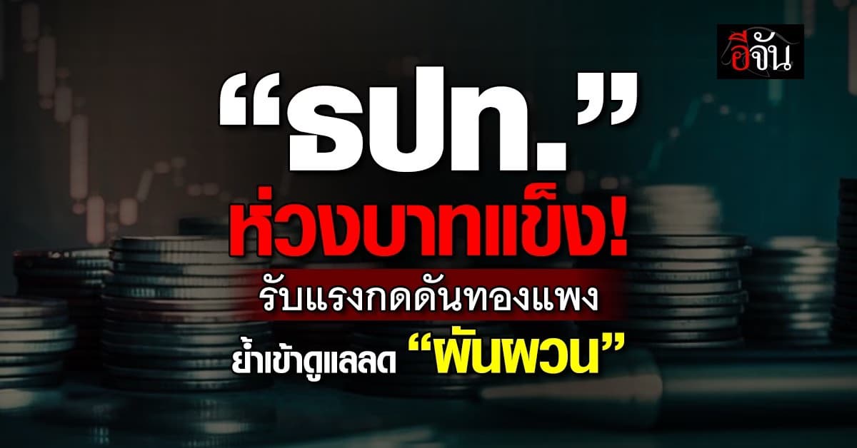 ธปท. ห่วงบาทแข็ง รับแรงกดดันทองแพง ย้ำเข้าดูแลลด “ผันผวน”