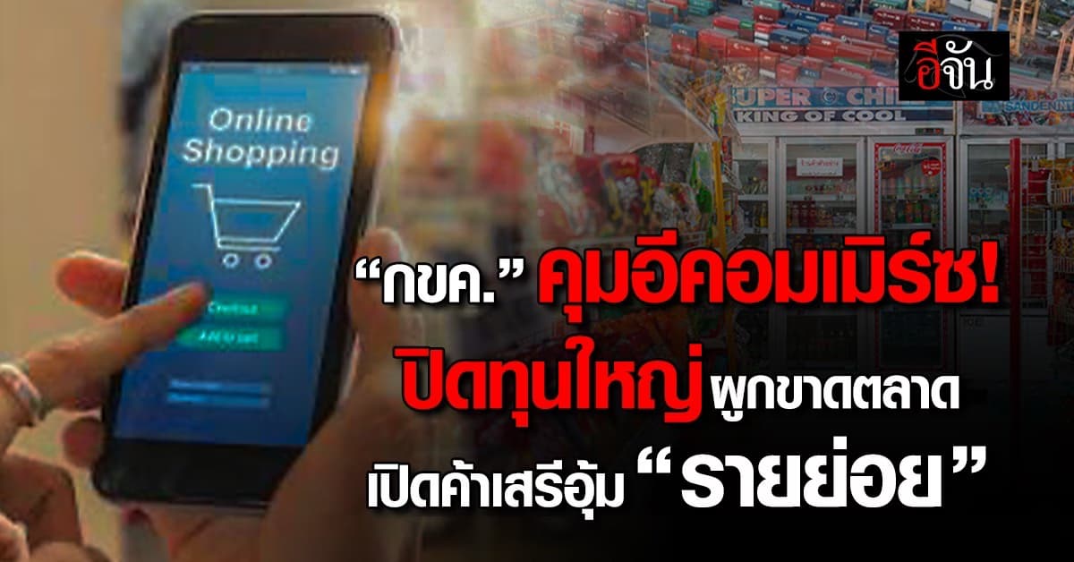 กขค. คุมอีคอมเมิร์ซ ปิดทุนใหญ่ผูกขาดตลาด เปิดค้าเสรีอุ้ม “รายย่อย”