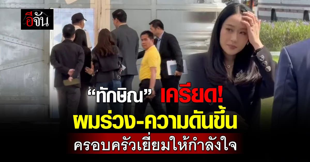 “ทักษิณ” เครียด! ผมร่วง-ความดันขึ้น ครอบครัวเยี่ยมให้กำลังใจ  