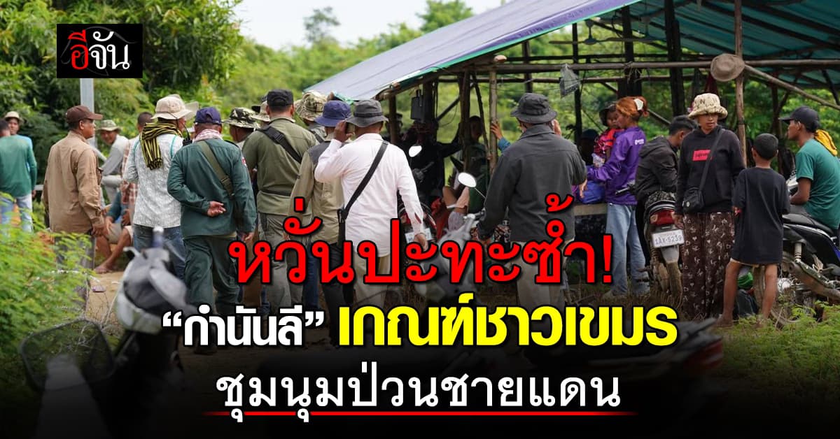 หวั่นปะทะซ้ำ! “กำนันลี” เกณฑ์ชาวเขมรชุมนุมป่วนชายแดนไทย-กัมพูชา 