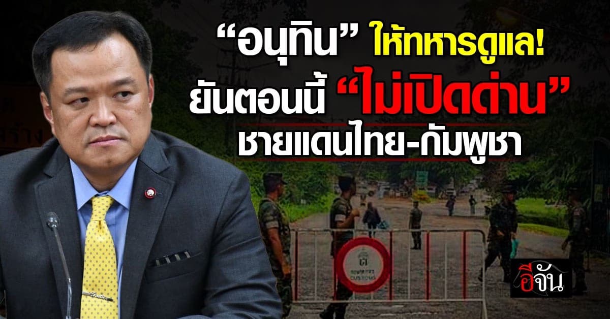 อนุทิน ให้ทหารดูแล ยันตอนนี้ “ไม่เปิดด่าน” ชายแดนไทย-กัมพูชา