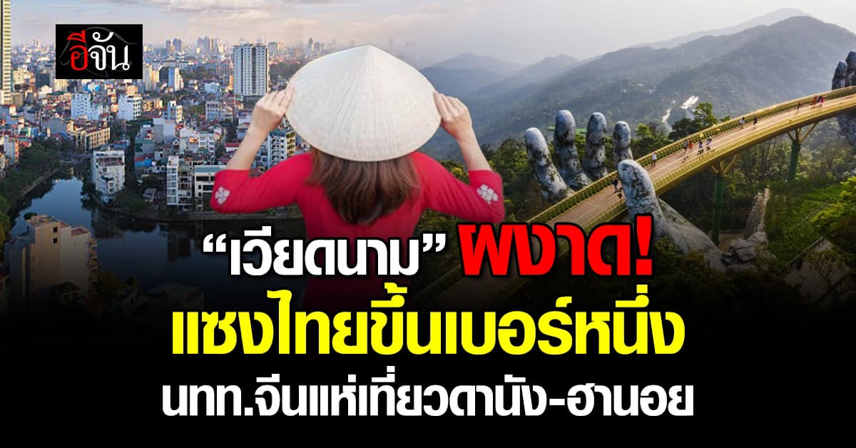 “เวียดนาม” ผงาด! นทท.จีนแห่เที่ยวดานัง-ฮานอย แซงไทยขึ้นเบอร์หนึ่ง