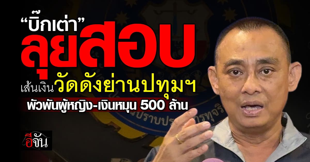 “บิ๊กเต่า” ลุยสอบเส้นเงินวัดดังย่านปทุมฯ พบพัวพันผู้หญิง-เงินหมุนเวียน 500 ล้านบาท 