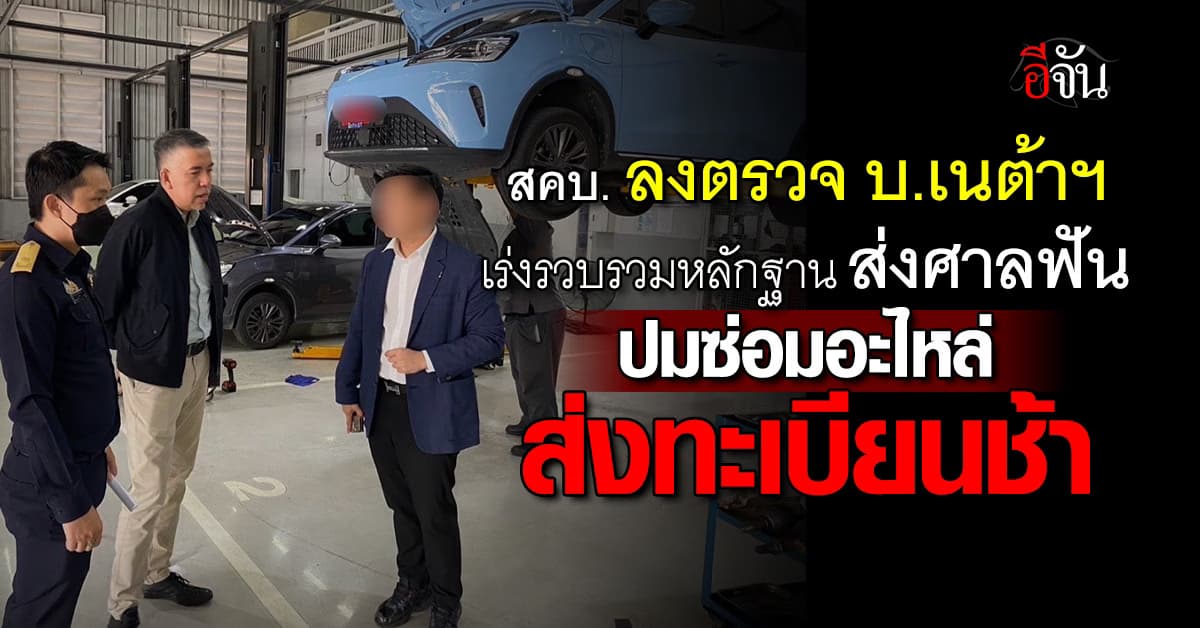 สคบ. ลงตรวจ บ.เนต้าฯ​ เร่งรวบรวมหลักฐาน ส่งศาลฟัน ปมซ่อมอะไหล่-ส่งทะเบียนช้า