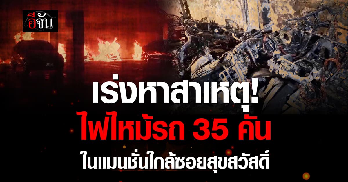 เร่งหาสาเหตุ! ไฟไหม้รถ 35 คัน ในลานจอดรถแมนชั่น ใกล้ซอยสุขสวัสดิ์ 