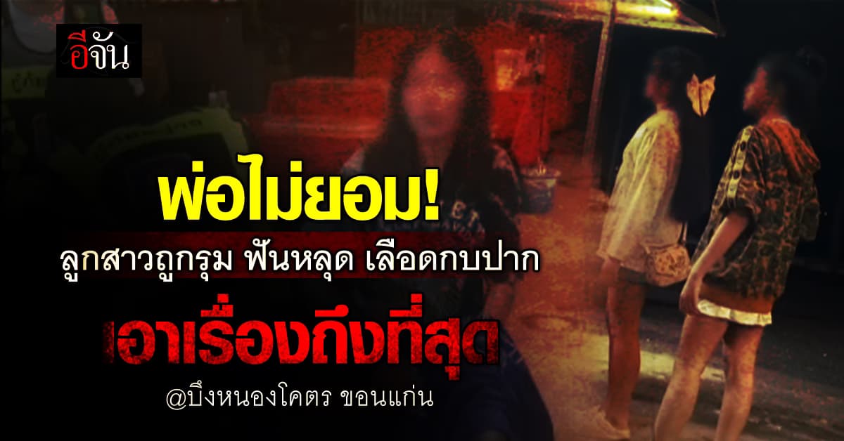 ที่แท้ก็เรื่องหึงหวง! พ่อไม่ยอม ลูกสาววิ่งหนีตาย โดนรุมทำร้าย ฟันหลุดเลือดกบปาก