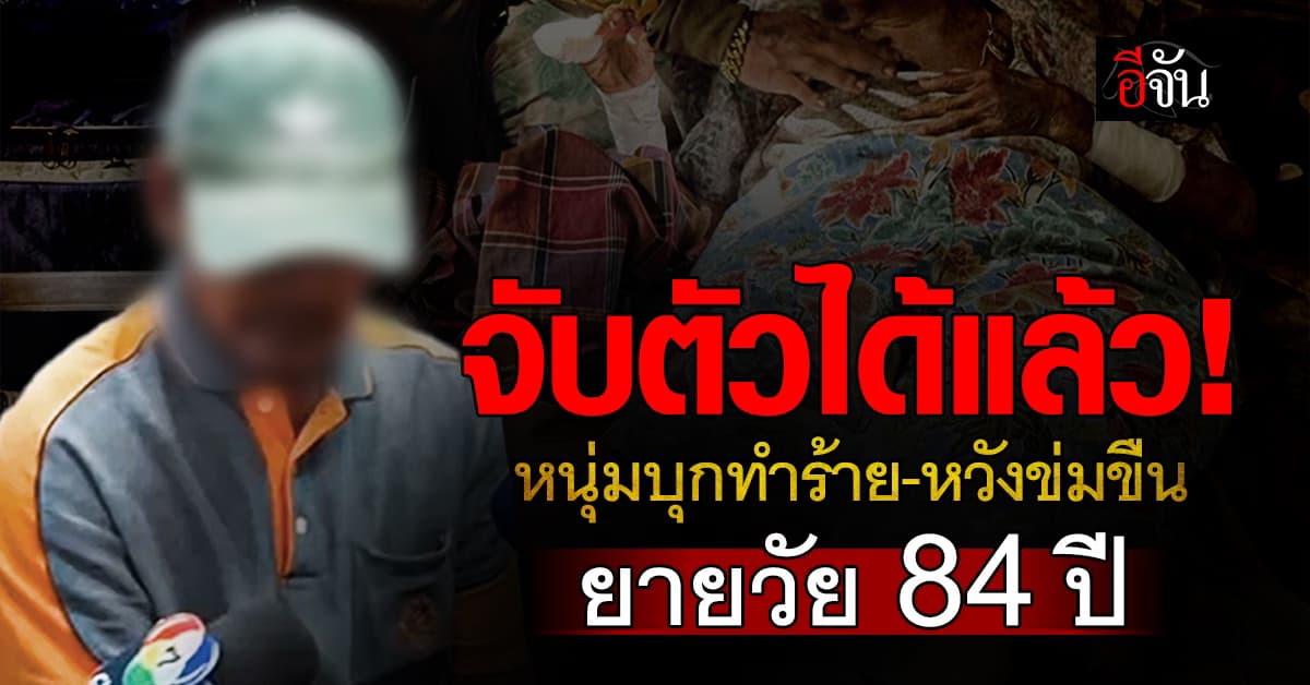 รวบตัวได้แล้ว! หนุ่ม วัย 53 บุกทำร้าย-หวังข่มขืนยายวัย  84 ปี  กลางดึกในบ้าน  