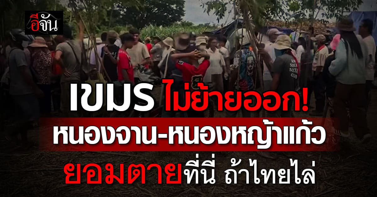 เขมร ลั่น ไม่ย้ายออก “หนองจาน-หนองหญ้าแก้ว” ขอยอมตายที่นี่