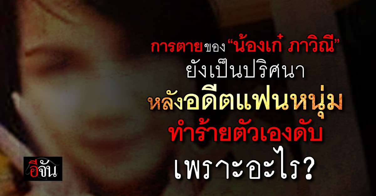 การตายของ “น้องเก๋ ภาวิณี” ยังเป็นปริศนา หลังอดีตแฟนหนุ่มทำร้ายตัวเองดับเพราะอะไร?