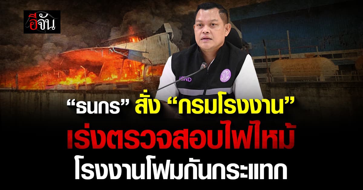 “ธนกร” แอคชั่น สั่ง “กรมโรงงาน” เร่งตรวจสอบเหตุเพลิงไหม้โรงงานโฟมกันกระแทก
