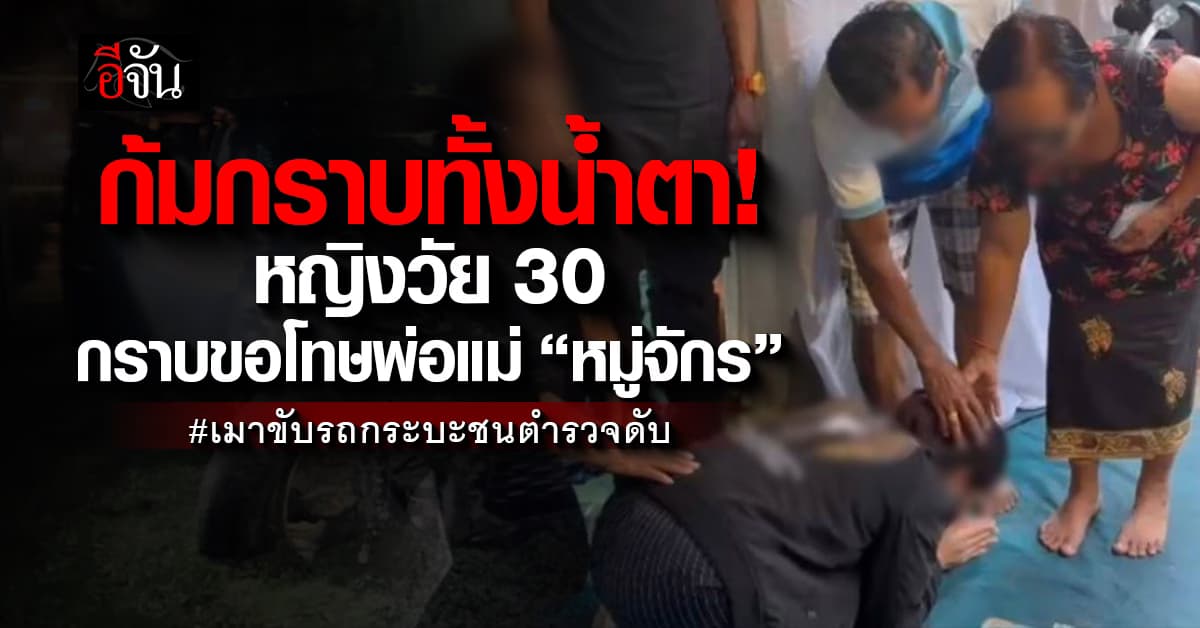 หญิงวัย 30 ก้มกราบขอโทษพ่อแม่ “หมู่จักร” หลังขับรถกระบะชนดับขณะปฏิบัติหน้าที่