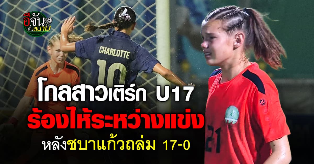 โกลสาวเติร์ก U17 ปล่อยโฮ หลังเจอ “ทีมชาติไทย” ยิงถล่ม 17-0