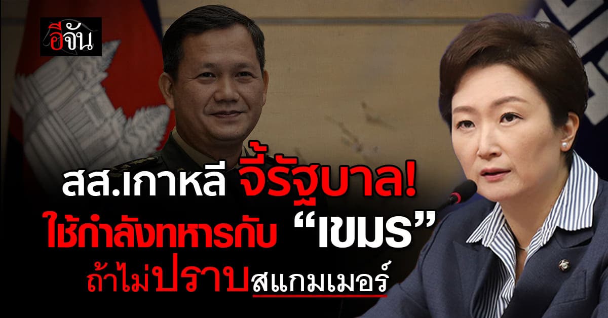 สส.เกาหลีใต้ จี้รัฐ ใช้กำลังทหารกับ “เขมร” แข็งข้อ ไม่ปราบสแกมเมอร์