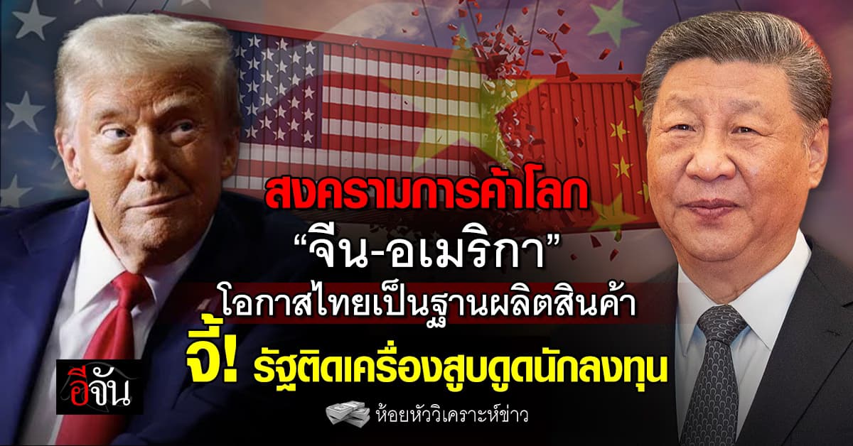 สงครามการค้าโลก “จีน-อเมริกา” โอกาสไทยเป็นฐานผลิตสินค้า จี้ รัฐสร้างแรงจูงใจนักลงทุน