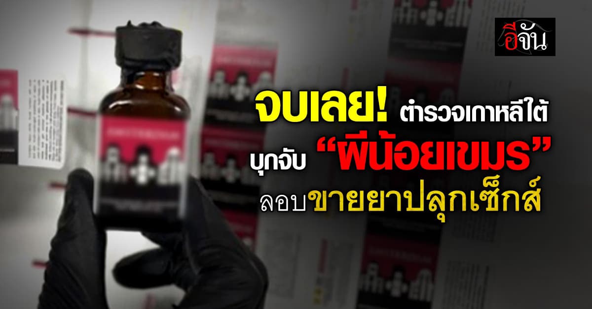 จบ! ตำรวจเกาหลีใต้ บุกจับ “ผีน้อยเขมร” ลอบค้ายาปลุกเซ็กส์ 