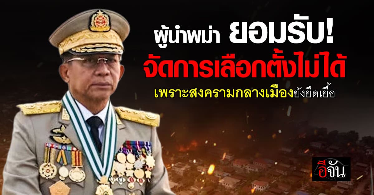 ผู้นำพม่า ยอมรับ! ยังจัดการเลือกตั้งทั่วไปไม่ได้ เพราะสงคราม
