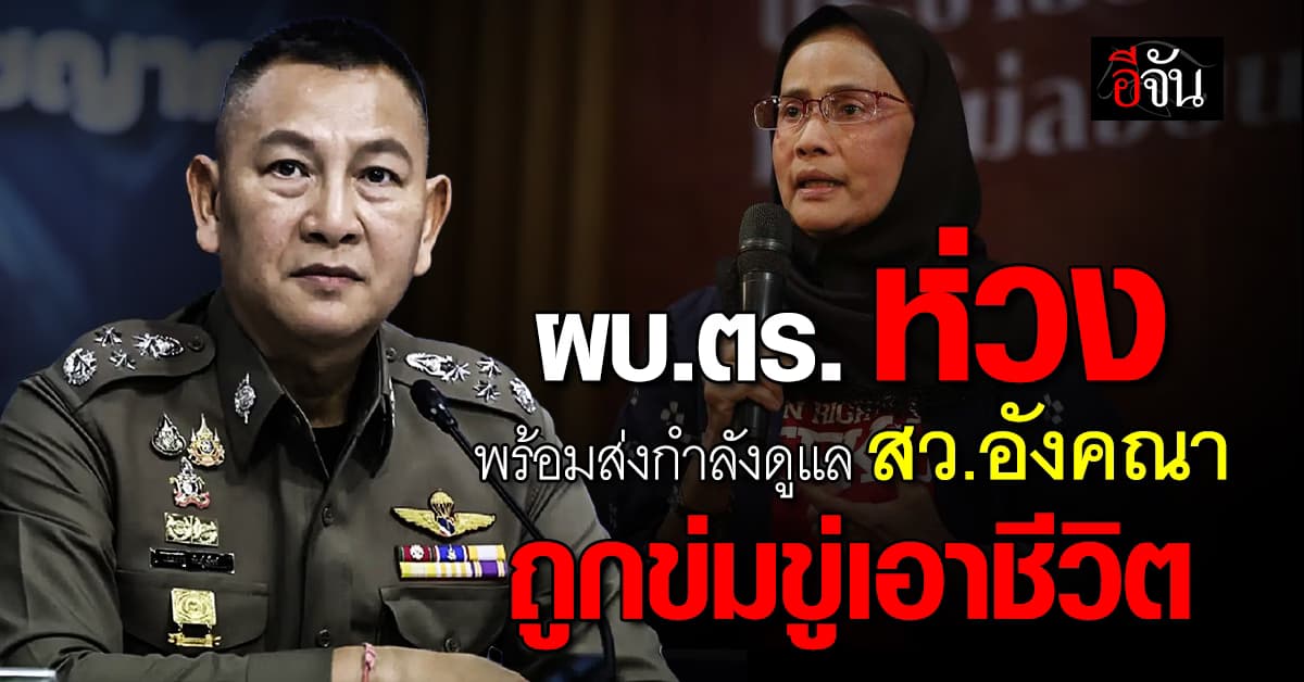 ผบ.ตร. พร้อมส่งกำลังดูแล “อังคณา” หลังถูกขู่เอาชีวิต