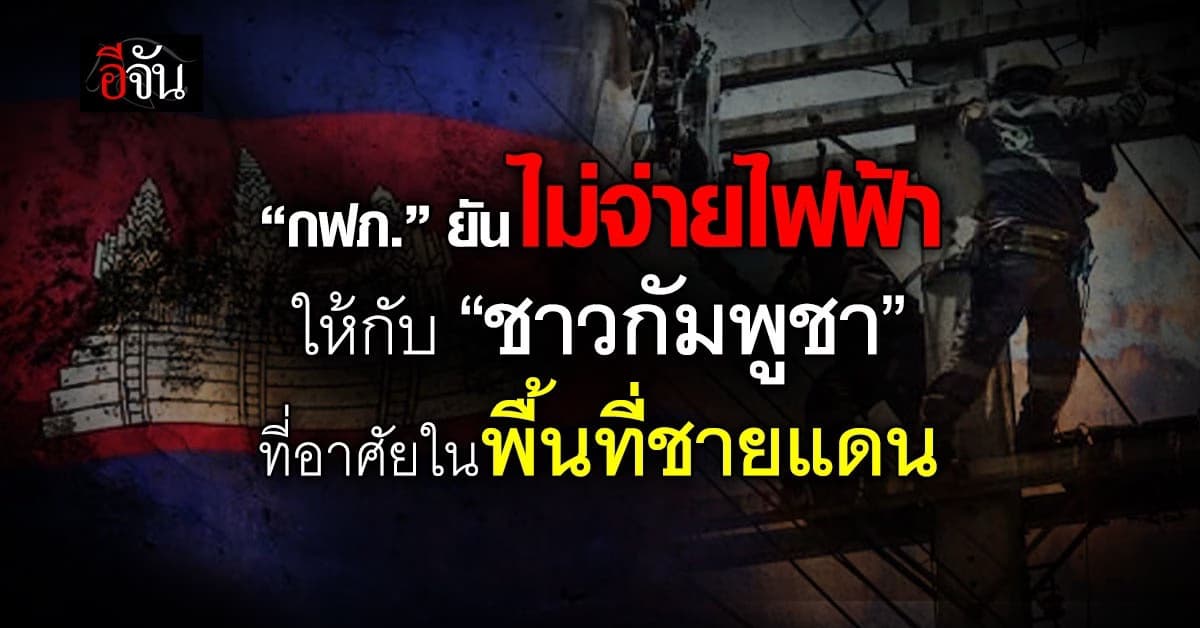 กฟภ. ยันไม่จ่ายไฟฟ้าให้ “ชาวกัมพูชา” ที่อาศัยในพื้นที่ชายแดน