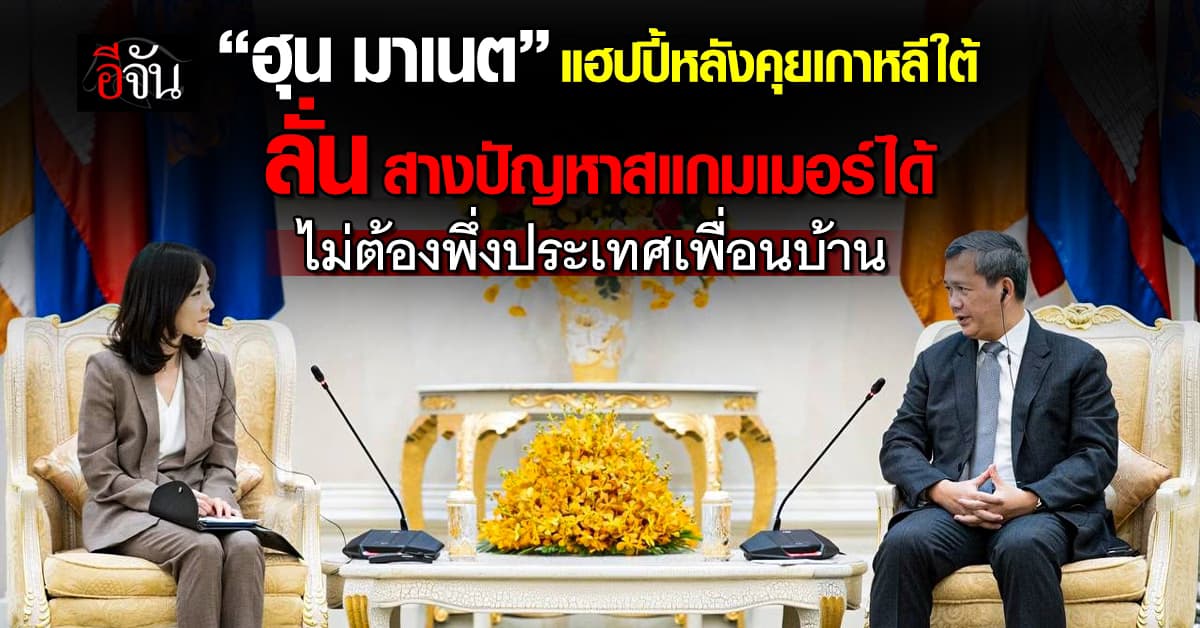 “ฮุน มาเนต” แฮปปี้หลังคุยเกาหลีใต้ ลั่น สางปัญหาสแกมเมอร์ได้ ไม่ต้องพึ่งประเทศเพื่อนบ้าน 