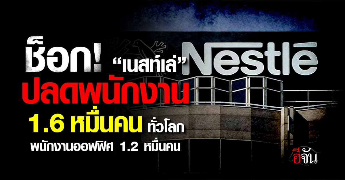 ระส่ำหนัก! “เนสท์เล่” บริษัทชั้นนำระดับโลก ประกาศปลดพนักงาน 1.6 หมื่นคน ทั่วโลก