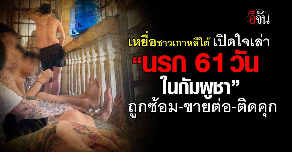 เหยื่อชาวเกาหลีใต้ เปิดใจเล่า “นรก 61 วันในกัมพูชา” ถูกซ้อม-ขายต่อ-ติดคุก 