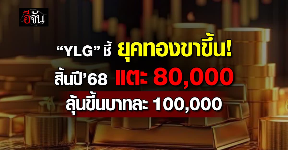 YLG ชี้ยุคทองขาขึ้น สิ้นปี’68 แตะ 80,000 ลุ้นขึ้นบาทละ 100,000