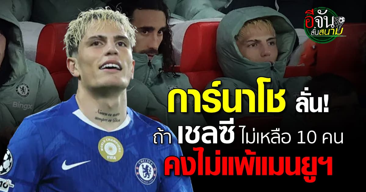การ์นาโช ลั่น ถ้าเชลซีไม่เหลือ 10 คน คงไม่แพ้แมนยูฯ