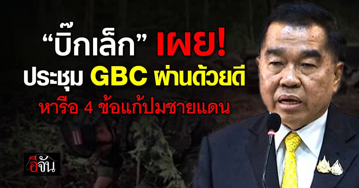 “บิ๊กเล็ก” แจงผล GBC หารือ 4 มาตรการแก้ปัญหาชายแดน ยัน ผ่านไปได้ด้วยดี 