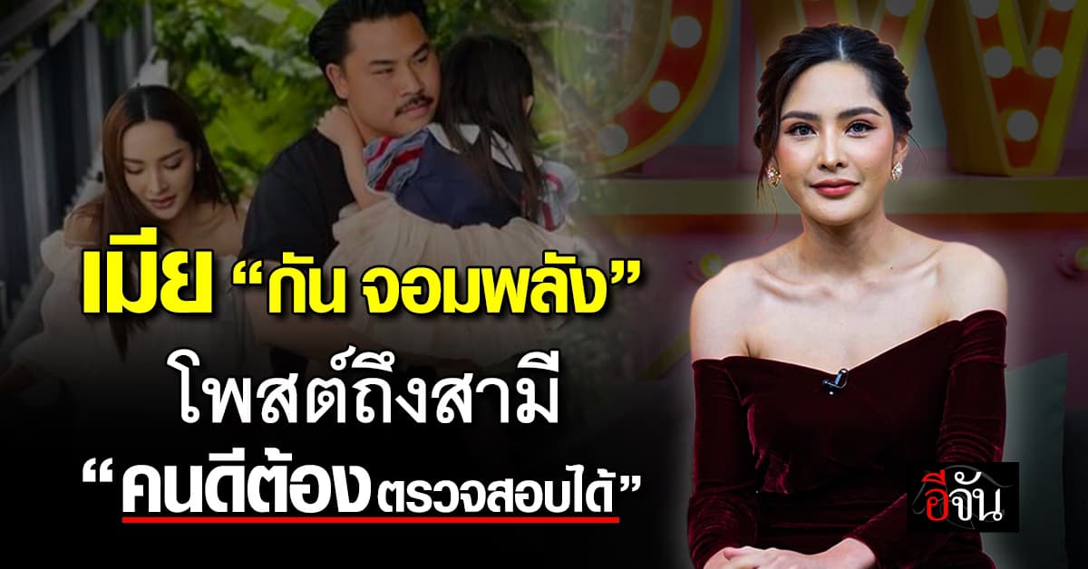เมีย “กัน จอมพลัง” โพสต์ถึงสามี “คนดีต้องตรวจสอบได้” 