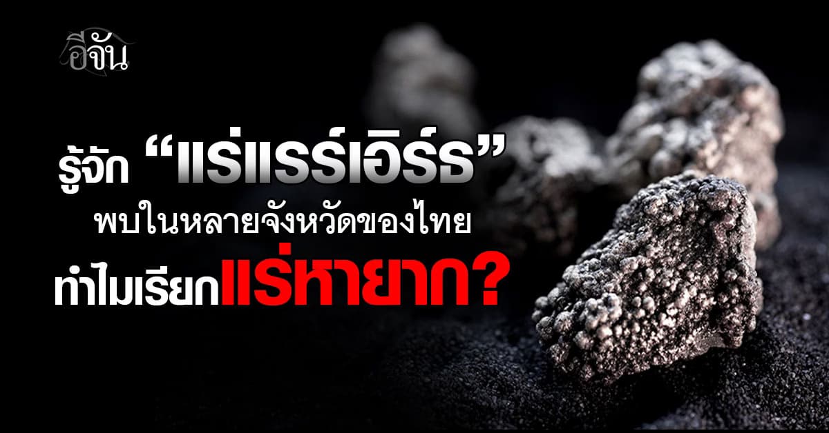 รู้จัก “แร่แรร์เอิร์ธ” พบในหลายจังหวัดของไทย ทำไมเรียกแร่หายาก? 