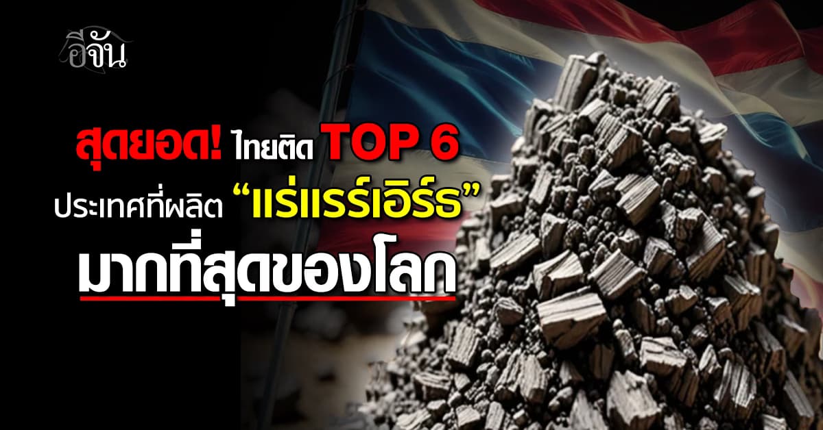 สุดยอด! ไทยติด TOP 6 ประเทศที่ผลิต “แร่แรร์เอิร์ธ” มากที่สุดในโลก 