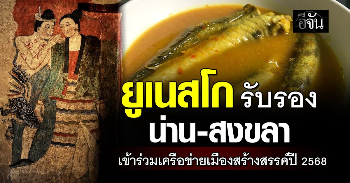 ยูเนสโก รับรอง น่าน-เมืองหัตถกรรม สงขลา-เมืองอาหาร เข้าร่วมเครือข่ายเมืองสร้างสรรค์ปี 2568