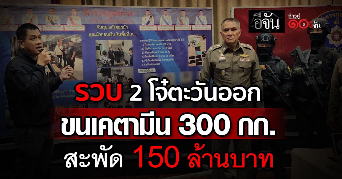 ภ.1 รวบ 2 นักขนยาบ้าตะวันออก ยึดเคตามีน 300 กก. มูลค่า 150 ล้านบาท