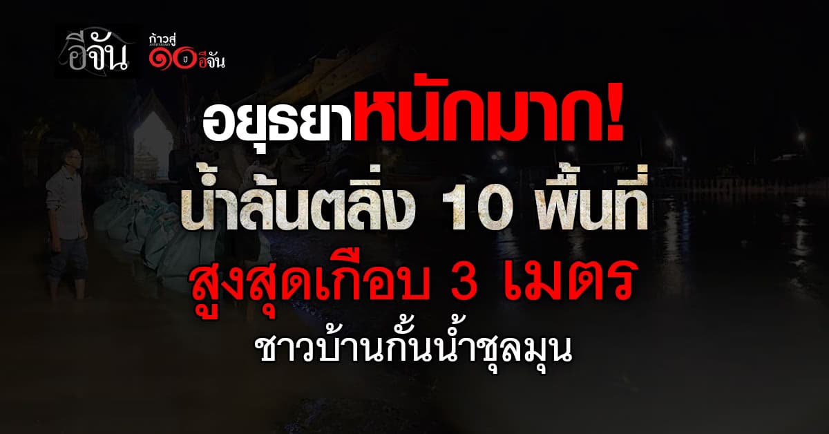 อยุธยาวิกฤติ น้ำล้นตลิ่ง 6 อำเภอ สูงสุด เกือบ 3 เมตร ชาวบ้านกั้นน้ำให้วุ่น