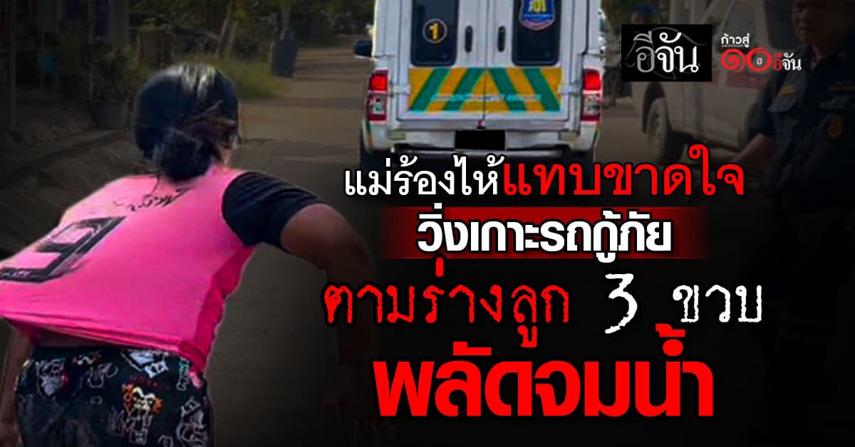 ลูก 3 ขวบ จมน้ำเสียชีวิต แม่ร่ำไห้ แทบขาดใจ วิ่งตามร่างลูก บนรถกู้ภัย