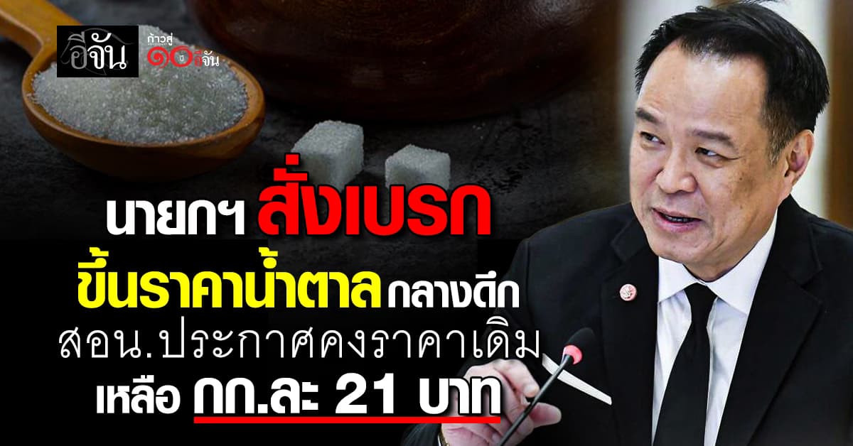 OMG! นายกฯ “อนุทิน” สั่งเบรกขึ้นราคาน้ำตาลกลางดึก ให้คงราคาเดิม กก. ละ 21 บาท