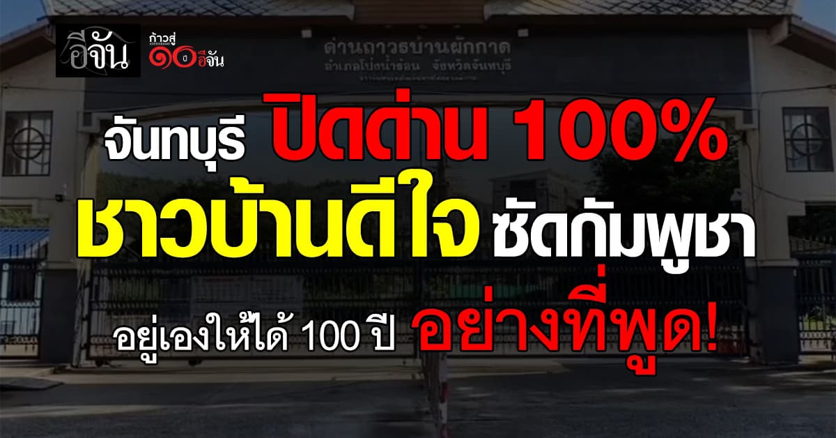 ชาวบ้านจันทบุรีดีใจ ปิดด่าน 100% ลั่นถึงกัมพูชา อยู่เองให้ได้เหมือนที่ท้าปิดด่าน 100 ปีด้วย