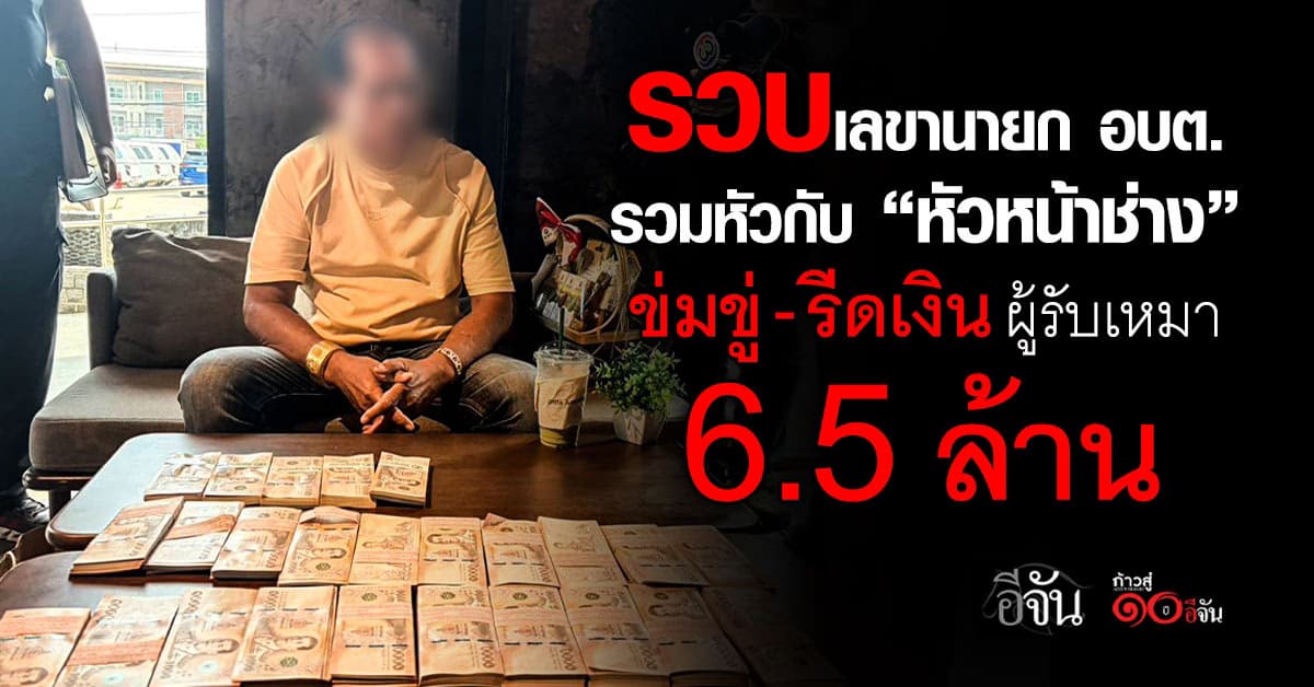 รวบเลขานายก อบต. รวมหัวกับ “หัวหน้าช่าง” ข่มขู่-รีดเงิน ผู้รับเหมา 6.5 ล้าน 