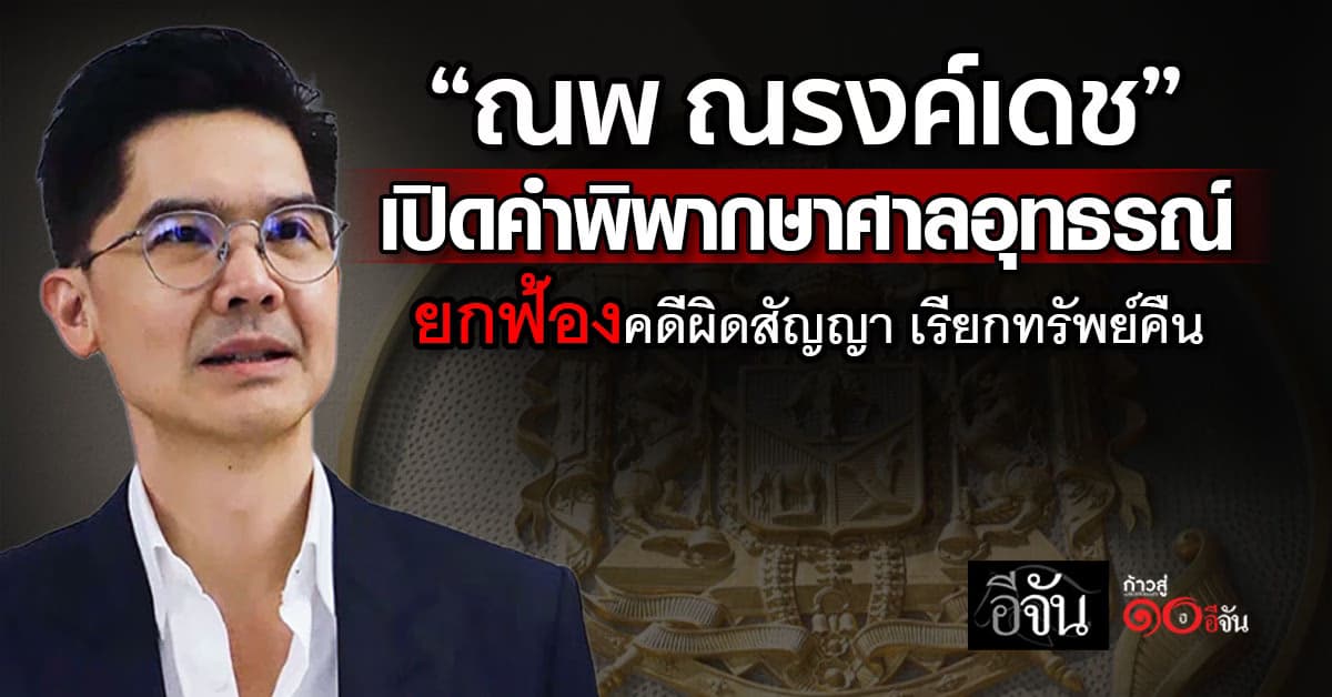 “ณพ ณรงค์เดช” เปิดคำพิพากษาศาลอุทธรณ์ยกฟ้อง คดีผิดสัญญา เรียกทรัพย์คืน
