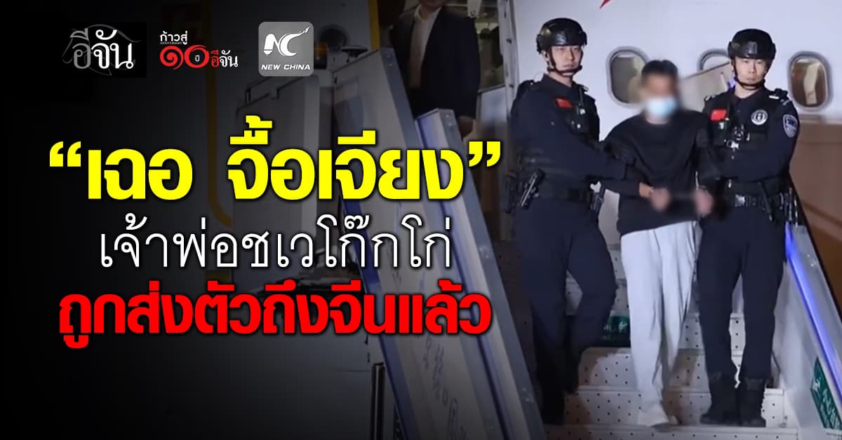 เฉอ จื้อเจียง เจ้าพ่อชเวโก๊กโก่ ถูกส่งตัวจากไทยถึงจีนแล้ว