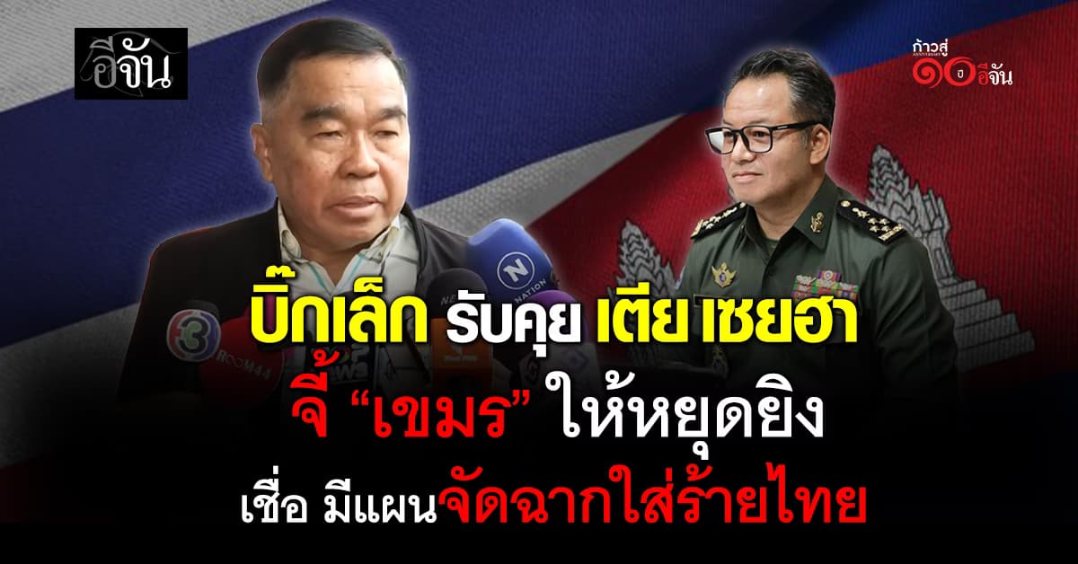 “บิ๊กเล็ก” คุย “เตีย เซยฮา” จี้ “เขมร” หยุดปฏิบัติการทหาร เชื่อ มีแผนจัดฉากใส่ร้ายไทย