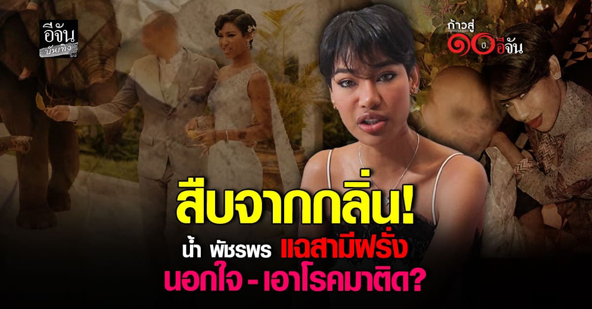 สืบจากกลิ่น! น้ำ พัชรพร แฉสามีฝรั่งนอกใจ เอา โรคหนองในเทียม มาติด?